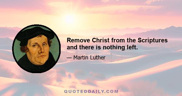 Remove Christ from the Scriptures and there is nothing left.