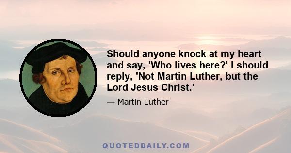 Should anyone knock at my heart and say, 'Who lives here?' I should reply, 'Not Martin Luther, but the Lord Jesus Christ.'