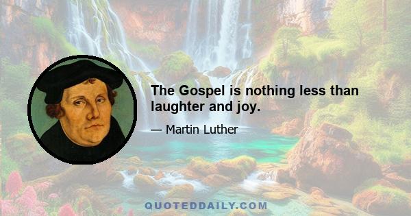 The Gospel is nothing less than laughter and joy.