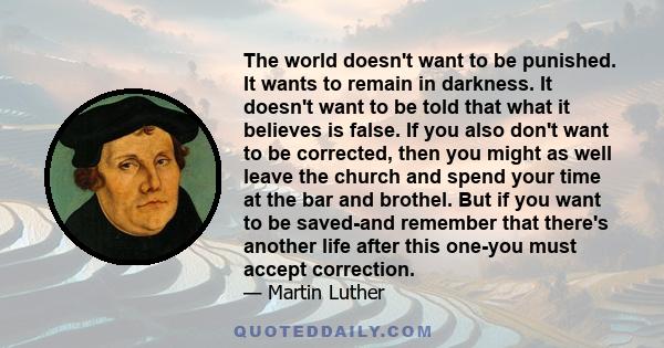 The world doesn't want to be punished. It wants to remain in darkness. It doesn't want to be told that what it believes is false. If you also don't want to be corrected, then you might as well leave the church and spend 