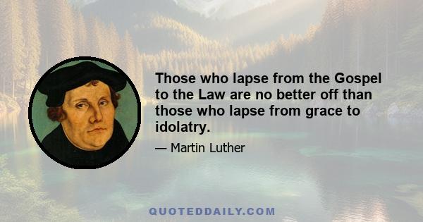 Those who lapse from the Gospel to the Law are no better off than those who lapse from grace to idolatry.