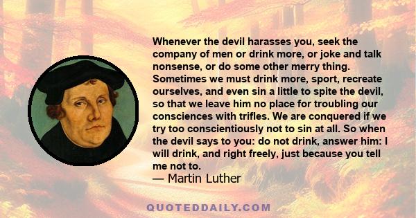 Whenever the devil harasses you, seek the company of men or drink more, or joke and talk nonsense, or do some other merry thing. Sometimes we must drink more, sport, recreate ourselves, and even sin a little to spite