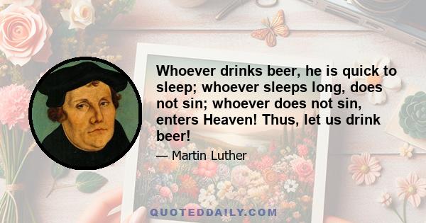 Whoever drinks beer, he is quick to sleep; whoever sleeps long, does not sin; whoever does not sin, enters Heaven! Thus, let us drink beer!