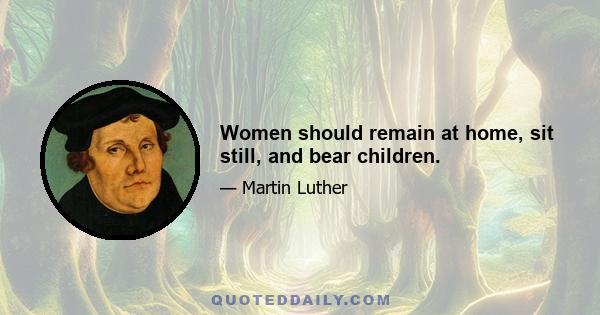 Women should remain at home, sit still, and bear children.