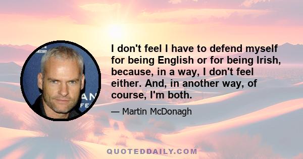 I don't feel I have to defend myself for being English or for being Irish, because, in a way, I don't feel either. And, in another way, of course, I'm both.