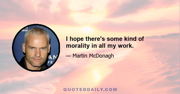 I hope there's some kind of morality in all my work.