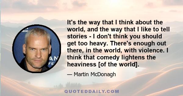 It's the way that I think about the world, and the way that I like to tell stories - I don't think you should get too heavy. There's enough out there, in the world, with violence. I think that comedy lightens the