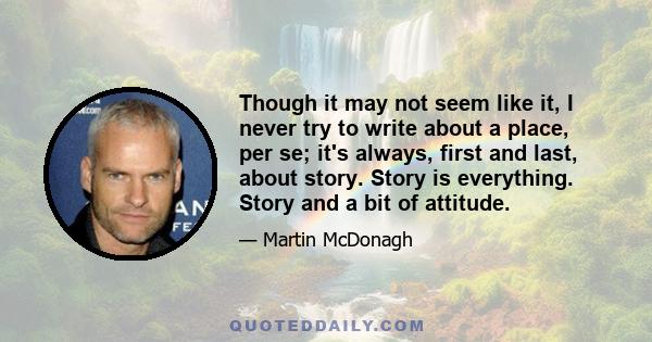 Though it may not seem like it, I never try to write about a place, per se; it's always, first and last, about story. Story is everything. Story and a bit of attitude.