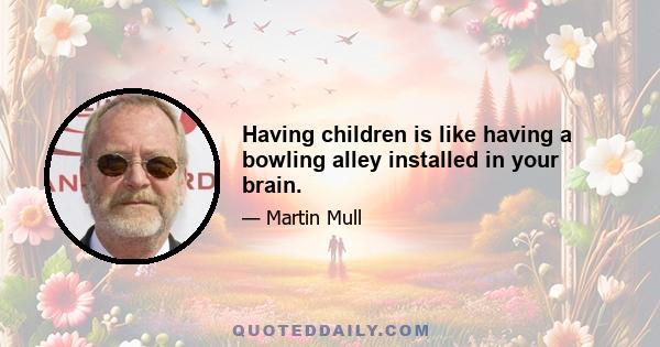 Having children is like having a bowling alley installed in your brain.