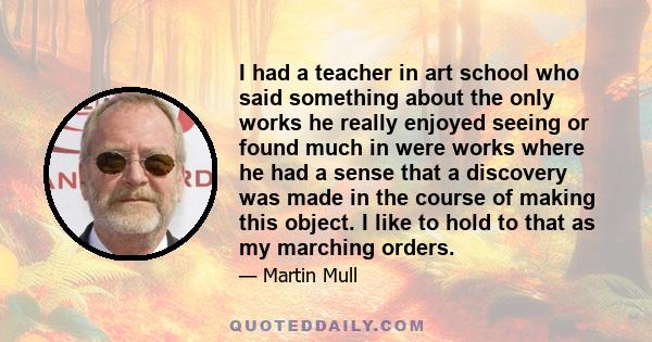 I had a teacher in art school who said something about the only works he really enjoyed seeing or found much in were works where he had a sense that a discovery was made in the course of making this object. I like to