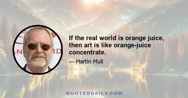 If the real world is orange juice, then art is like orange-juice concentrate.