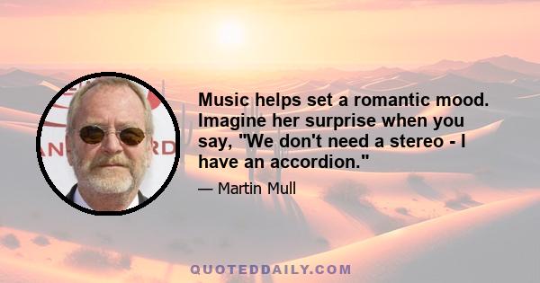 Music helps set a romantic mood. Imagine her surprise when you say, We don't need a stereo - I have an accordion.