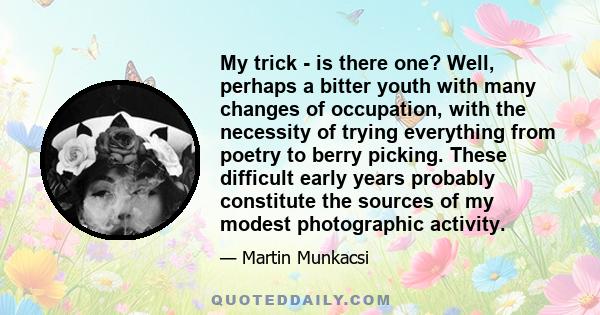 My trick - is there one? Well, perhaps a bitter youth with many changes of occupation, with the necessity of trying everything from poetry to berry picking. These difficult early years probably constitute the sources of 