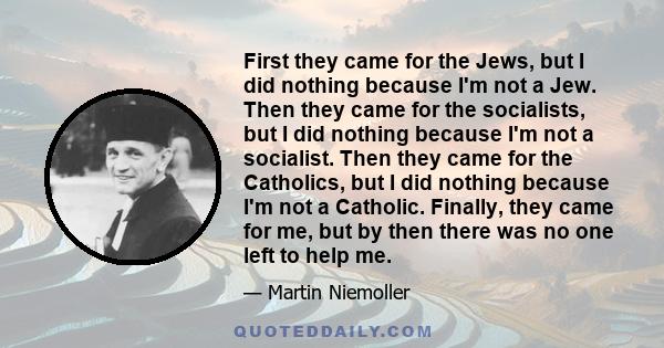 First they came for the Jews, but I did nothing because I'm not a Jew. Then they came for the socialists, but I did nothing because I'm not a socialist. Then they came for the Catholics, but I did nothing because I'm