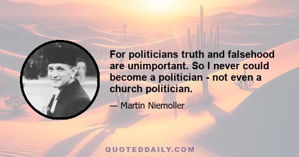 For politicians truth and falsehood are unimportant. So I never could become a politician - not even a church politician.