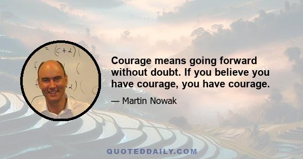 Courage means going forward without doubt. If you believe you have courage, you have courage.