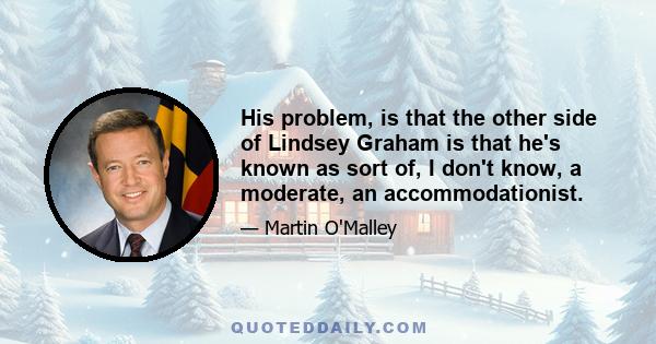 His problem, is that the other side of Lindsey Graham is that he's known as sort of, I don't know, a moderate, an accommodationist.
