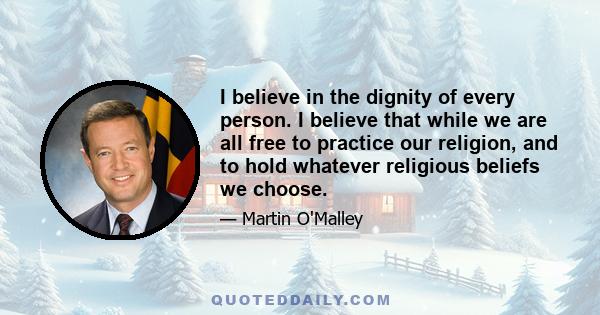 I believe in the dignity of every person. I believe that while we are all free to practice our religion, and to hold whatever religious beliefs we choose.