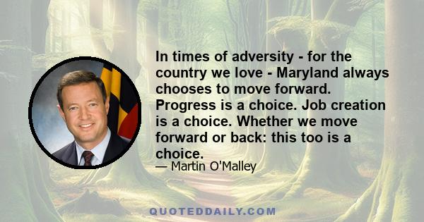 In times of adversity - for the country we love - Maryland always chooses to move forward. Progress is a choice. Job creation is a choice. Whether we move forward or back: this too is a choice.