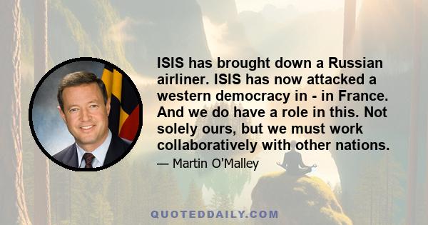 ISIS has brought down a Russian airliner. ISIS has now attacked a western democracy in - in France. And we do have a role in this. Not solely ours, but we must work collaboratively with other nations.