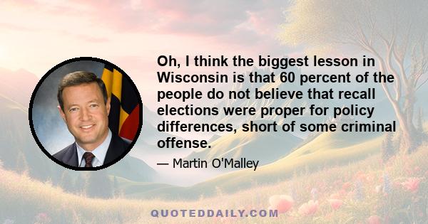 Oh, I think the biggest lesson in Wisconsin is that 60 percent of the people do not believe that recall elections were proper for policy differences, short of some criminal offense.