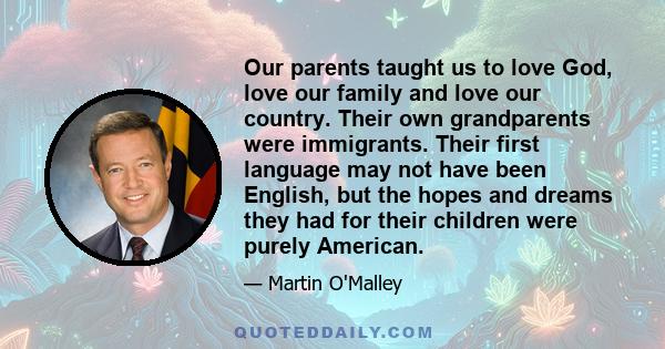 Our parents taught us to love God, love our family and love our country. Their own grandparents were immigrants. Their first language may not have been English, but the hopes and dreams they had for their children were