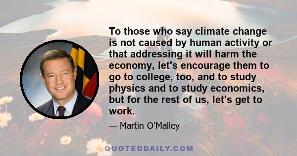 To those who say climate change is not caused by human activity or that addressing it will harm the economy, let's encourage them to go to college, too, and to study physics and to study economics, but for the rest of