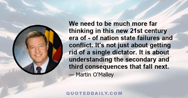 We need to be much more far thinking in this new 21st century era of - of nation state failures and conflict. It's not just about getting rid of a single dictator. It is about understanding the secondary and third