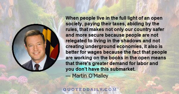 When people live in the full light of an open society, paying their taxes, abiding by the rules, that makes not only our country safer and more secure because people are not relegated to living in the shadows and not