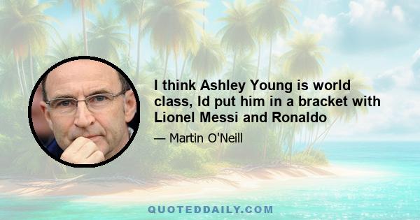 I think Ashley Young is world class, Id put him in a bracket with Lionel Messi and Ronaldo