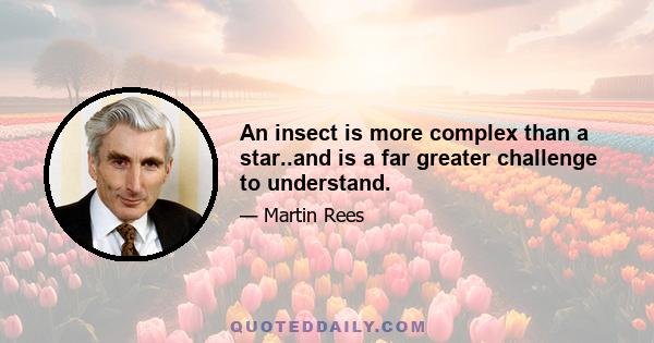 An insect is more complex than a star..and is a far greater challenge to understand.