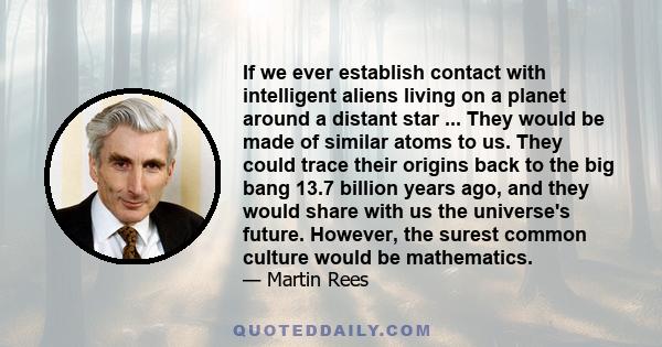 If we ever establish contact with intelligent aliens living on a planet around a distant star ... They would be made of similar atoms to us. They could trace their origins back to the big bang 13.7 billion years ago,