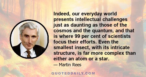 Indeed, our everyday world presents intellectual challenges just as daunting as those of the cosmos and the quantum, and that is where 99 per cent of scientists focus their efforts. Even the smallest insect, with its