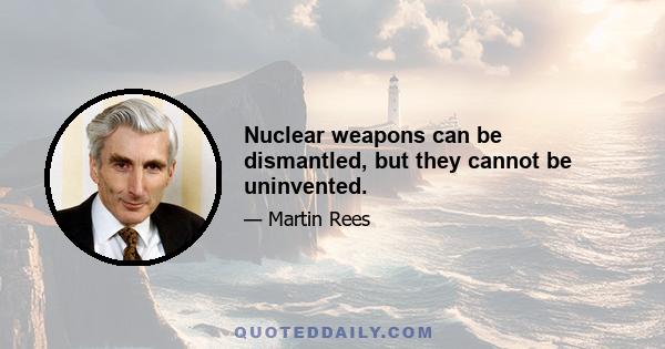 Nuclear weapons can be dismantled, but they cannot be uninvented.