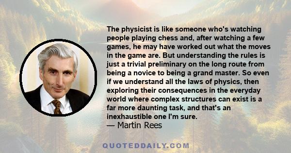 The physicist is like someone who's watching people playing chess and, after watching a few games, he may have worked out what the moves in the game are. But understanding the rules is just a trivial preliminary on the