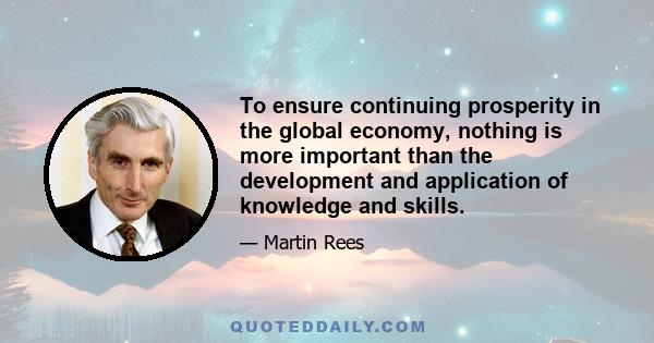 To ensure continuing prosperity in the global economy, nothing is more important than the development and application of knowledge and skills.