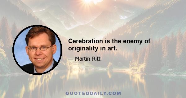 Cerebration is the enemy of originality in art.