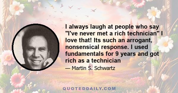 I always laugh at people who say I've never met a rich technician I love that! Its such an arrogant, nonsensical response. I used fundamentals for 9 years and got rich as a technician