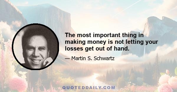 The most important thing in making money is not letting your losses get out of hand.