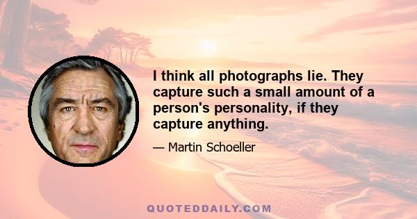 I think all photographs lie. They capture such a small amount of a person's personality, if they capture anything.