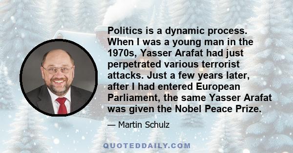 Politics is a dynamic process. When I was a young man in the 1970s, Yasser Arafat had just perpetrated various terrorist attacks. Just a few years later, after I had entered European Parliament, the same Yasser Arafat