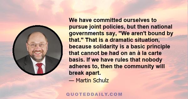 We have committed ourselves to pursue joint policies, but then national governments say, We aren't bound by that. That is a dramatic situation, because solidarity is a basic principle that cannot be had on an à la carte 