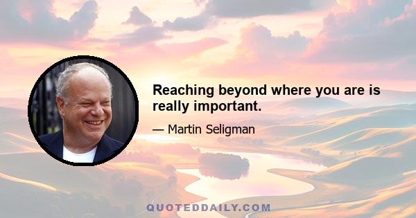 Reaching beyond where you are is really important.