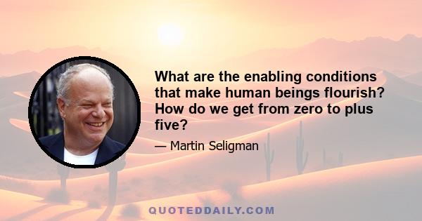 What are the enabling conditions that make human beings flourish? How do we get from zero to plus five?