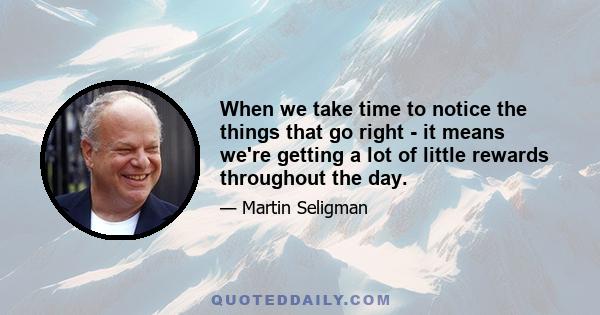 When we take time to notice the things that go right - it means we're getting a lot of little rewards throughout the day.