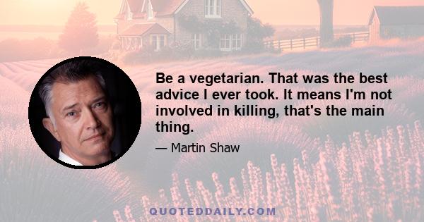 Be a vegetarian. That was the best advice I ever took. It means I'm not involved in killing, that's the main thing.