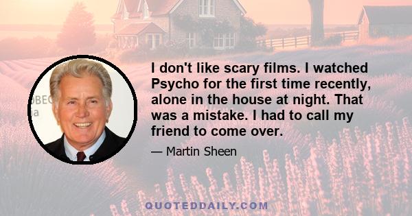 I don't like scary films. I watched Psycho for the first time recently, alone in the house at night. That was a mistake. I had to call my friend to come over.