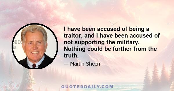 I have been accused of being a traitor, and I have been accused of not supporting the military. Nothing could be further from the truth. The leaders are the ones who make the decisions. The soldiers do not have the