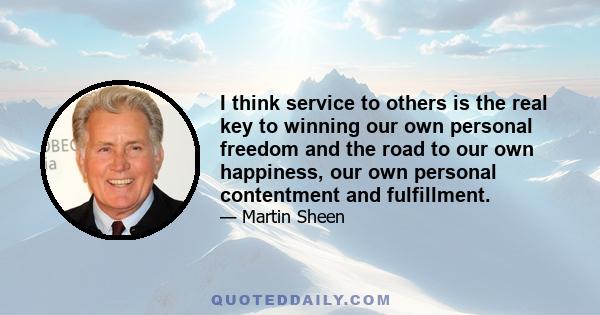 I think service to others is the real key to winning our own personal freedom and the road to our own happiness, our own personal contentment and fulfillment.