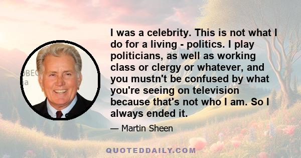 I was a celebrity. This is not what I do for a living - politics. I play politicians, as well as working class or clergy or whatever, and you mustn't be confused by what you're seeing on television because that's not